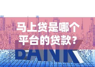 马上贷是哪个平台的贷款？额度、利率、申请条件全解析
