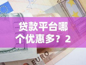 贷款平台哪个优惠多？2023热门平台对比指南