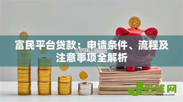 富民平台贷款:申请条件、流程及注意事项全解析 富民平台贷款:申请条件、流程及注意事项全解析