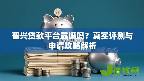 普兴贷款平台靠谱吗？真实评测与申请攻略解析