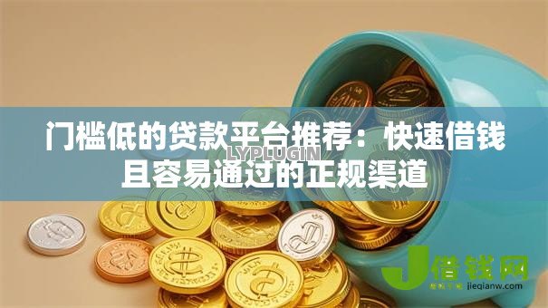 门槛低的贷款平台推荐:快速借钱且容易通过的正规渠道 门槛低的贷款平台推荐:快速借钱且容易通过的正规渠道