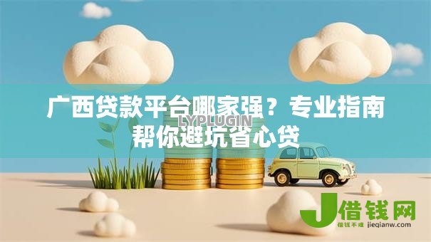 广西贷款平台哪家强？专业指南帮你避坑省心贷