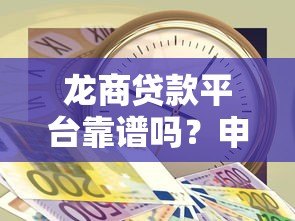 龙商贷款平台靠谱吗？申请攻略与注意事项全解析