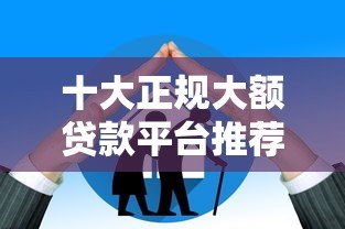十大正规大额贷款平台推荐：额度高、利息低、放款快