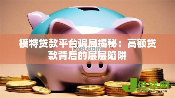 模特贷款平台骗局揭秘:高额贷款背后的层层陷阱 模特贷款平台骗局揭秘:高额贷款背后的层层陷阱