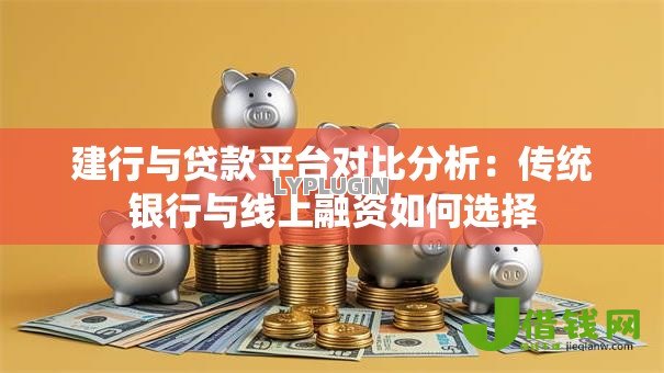 建行与贷款平台对比分析:传统银行与线上融资如何选择 建行与贷款平台对比分析:传统银行与线上融资如何选择