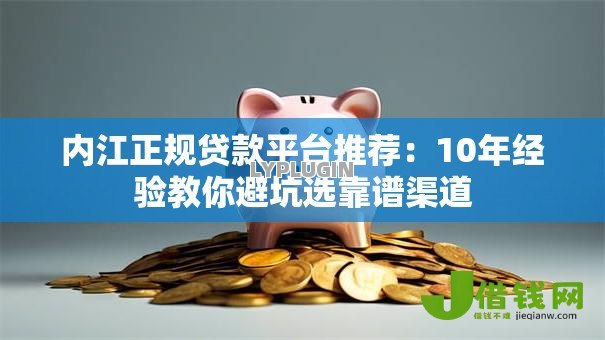 内江正规贷款平台推荐:10年经验教你避坑选靠谱渠道 内江正规贷款平台推荐:10年经验教你避坑选靠谱渠道