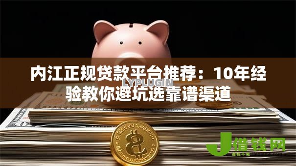 内江正规贷款平台推荐:10年经验教你避坑选靠谱渠道 内江正规贷款平台推荐:10年经验教你避坑选靠谱渠道