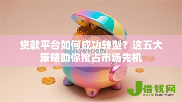 贷款平台如何成功转型?这五大策略助你抢占市场先机 贷款平台如何成功转型?这五大策略助你抢占市场先机