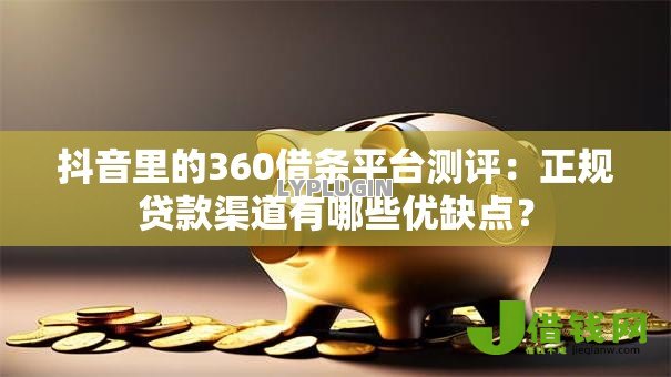 抖音里的360借条平台测评：正规贷款渠道有哪些优缺点？