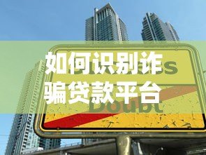 如何识别诈骗贷款平台并成功申请安全贷款 如何识别诈骗贷款平台并成功申请安全贷款