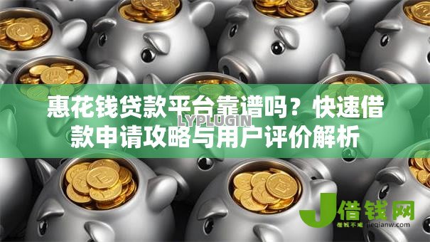 惠花钱贷款平台靠谱吗？快速借款申请攻略与用户评价解析