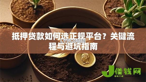 抵押贷款如何选正规平台?关键流程与避坑指南 抵押贷款如何选正规平台?关键流程与避坑指南