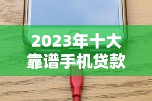 2023年十大靠谱手机贷款平台推荐：安全、低息、放款快