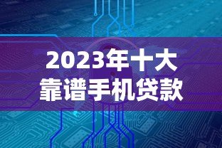 2023年十大靠谱手机贷款平台推荐：安全、低息、放款快