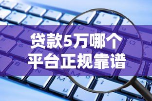 贷款5万哪个平台正规靠谱?2023年低息安全渠道推荐 贷款5万哪个平台正规靠谱?2023年低息安全渠道推荐