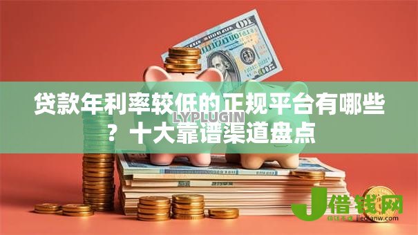贷款年利率较低的正规平台有哪些？十大靠谱渠道盘点