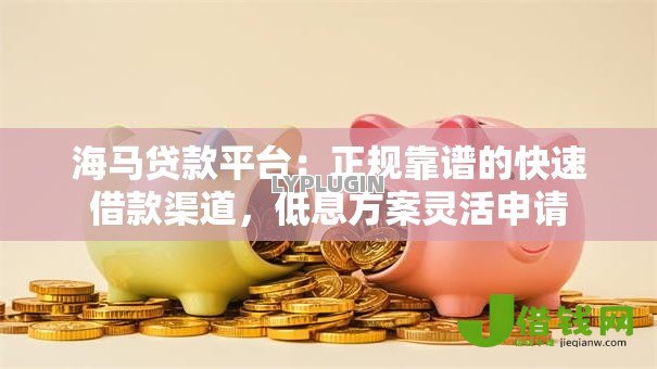 海马贷款平台：正规靠谱的快速借款渠道，低息方案灵活申请