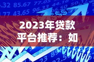 2023年贷款平台推荐:如何选择最适合你的借贷渠道? 2023年贷款平台推荐:如何选择最适合你的借贷渠道?