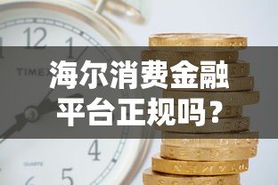 海尔消费金融平台正规吗？额度、利率、申请流程全解析