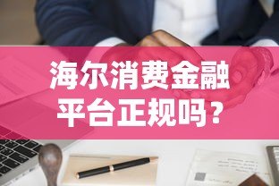海尔消费金融平台正规吗？额度、利率、申请流程全解析