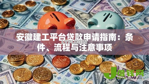 安徽建工平台贷款申请指南:条件、流程与注意事项 安徽建工平台贷款申请指南:条件、流程与注意事项