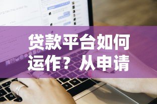 贷款平台如何运作?从申请到放款全流程深度解析 贷款平台如何运作?从申请到放款全流程深度解析
