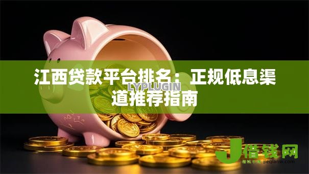 江西贷款平台排名:正规低息渠道推荐指南 江西贷款平台排名:正规低息渠道推荐指南
