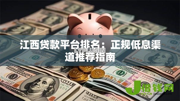 江西贷款平台排名:正规低息渠道推荐指南 江西贷款平台排名:正规低息渠道推荐指南