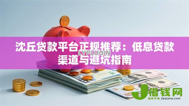 沈丘贷款平台正规推荐:低息贷款渠道与避坑指南 沈丘贷款平台正规推荐:低息贷款渠道与避坑指南
