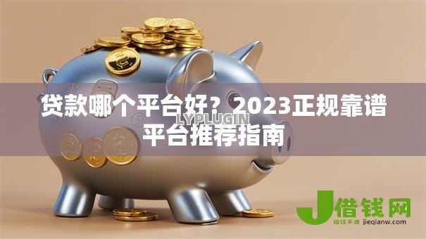 贷款哪个平台好？2023正规靠谱平台推荐指南