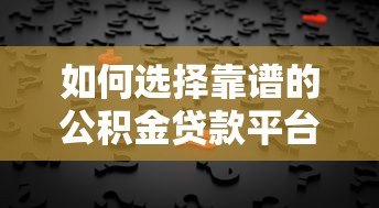 如何选择靠谱的公积金贷款平台?5大核心要点解析 如何选择靠谱的公积金贷款平台?5大核心要点解析