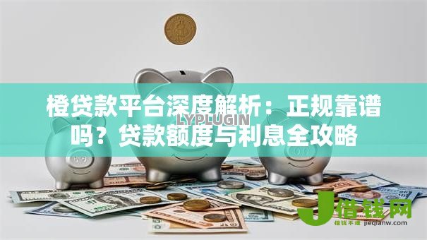 橙贷款平台深度解析:正规靠谱吗?贷款额度与利息全攻略 橙贷款平台深度解析:正规靠谱吗?贷款额度与利息全攻略