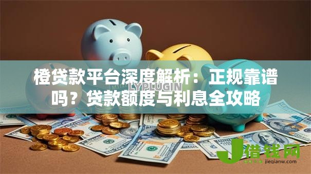 橙贷款平台深度解析:正规靠谱吗?贷款额度与利息全攻略 橙贷款平台深度解析:正规靠谱吗?贷款额度与利息全攻略
