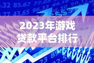 2023年游戏贷款平台排行榜：快速借款推荐及避坑指南