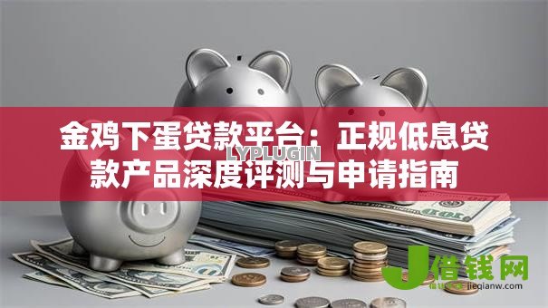 金鸡下蛋贷款平台：正规低息贷款产品深度评测与申请指南