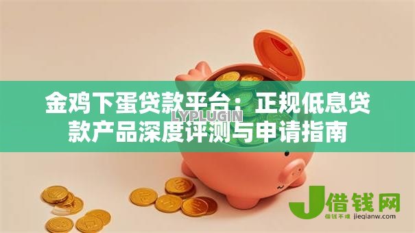 金鸡下蛋贷款平台：正规低息贷款产品深度评测与申请指南