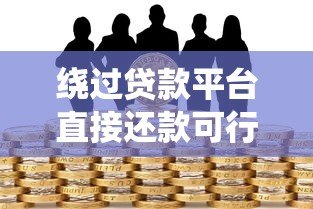 绕过贷款平台直接还款可行吗?你需要知道的五大风险与操作难点 绕过贷款平台直接还款可行吗?你需要知道的五大风险与操作难点