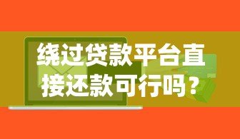 绕过贷款平台直接还款可行吗?你需要知道的五大风险与操作难点 绕过贷款平台直接还款可行吗?你需要知道的五大风险与操作难点