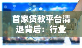 首家贷款平台清退背后:行业洗牌与监管升级的双重信号 首家贷款平台清退背后:行业洗牌与监管升级的双重信号