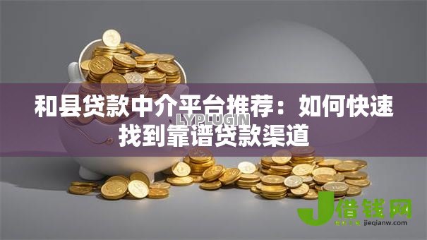 和县贷款中介平台推荐：如何快速找到靠谱贷款渠道