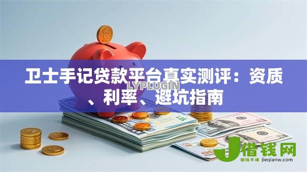 卫士手记贷款平台真实测评：资质、利率、避坑指南