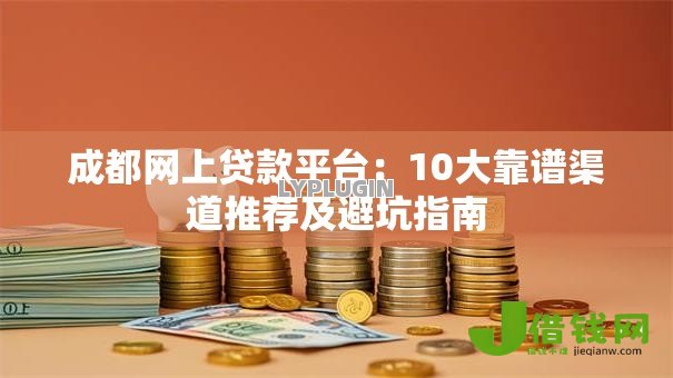 成都网上贷款平台：10大靠谱渠道推荐及避坑指南