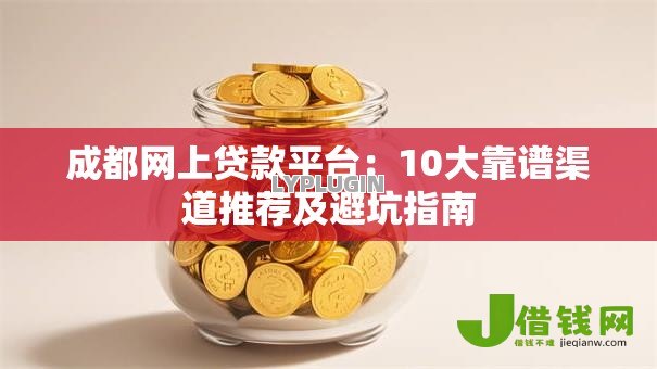 成都网上贷款平台：10大靠谱渠道推荐及避坑指南