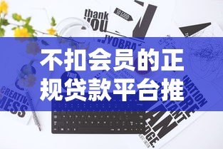 不扣会员的正规贷款平台推荐:免费用、无套路借款攻略 不扣会员的正规贷款平台推荐:免费用、无套路借款攻略