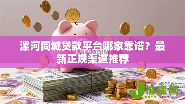 漯河同城贷款平台哪家靠谱?最新正规渠道推荐 漯河同城贷款平台哪家靠谱?最新正规渠道推荐