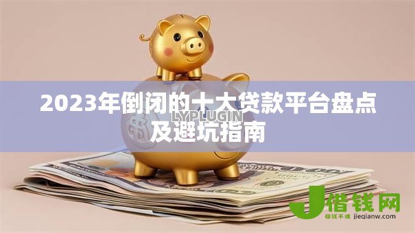 2023年倒闭的十大贷款平台盘点及避坑指南 2023年倒闭的十大贷款平台盘点及避坑指南