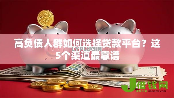 高负债人群如何选择贷款平台?这5个渠道最靠谱 高负债人群如何选择贷款平台?这5个渠道最靠谱