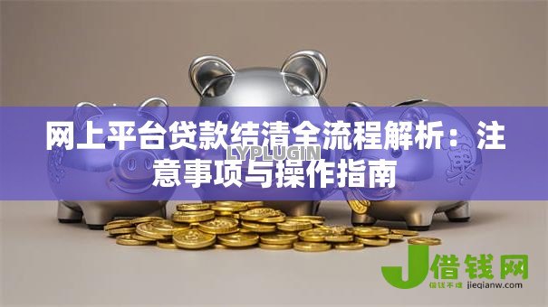 网上平台贷款结清全流程解析:注意事项与操作指南 网上平台贷款结清全流程解析:注意事项与操作指南