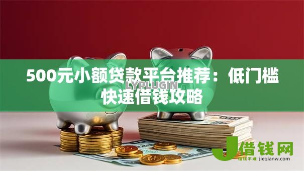 500元小额贷款平台推荐:低门槛快速借钱攻略 500元小额贷款平台推荐:低门槛快速借钱攻略